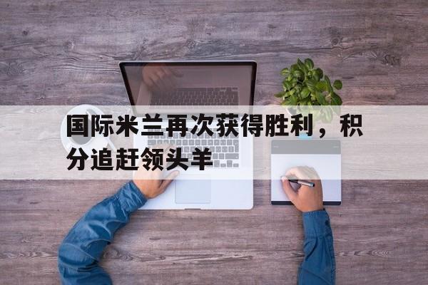 国际米兰再次获得胜利,积分追赶领头羊 国际米兰再次获得胜利,积分追赶领头羊