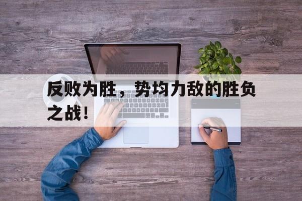 九州真人-反败为胜，势均力敌的胜负之战！