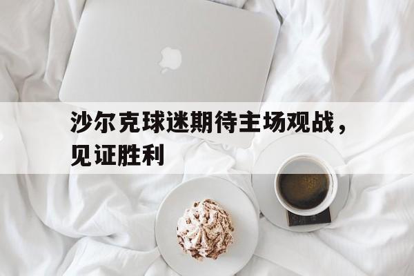 九州彩票-关于沙尔克球迷期待主场观战，见证胜利的信息