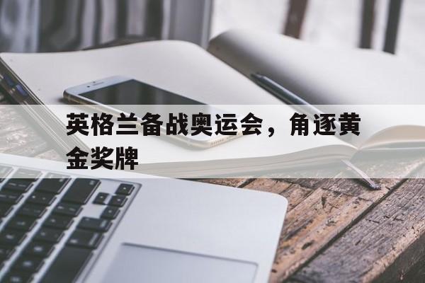 英格兰备战奥运会,角逐黄金奖牌(英格兰备战奥运会,角逐黄金奖牌多少钱) 英格兰备战奥运会,角逐黄金奖牌(英格兰备战奥运会,角逐黄金奖牌多少钱)